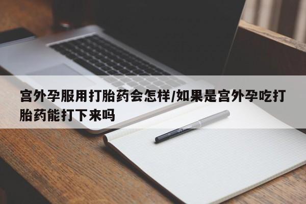米非司酮片在线下单药店宫外孕服用打胎药会怎样/如果是宫外孕吃打胎药能打下来吗