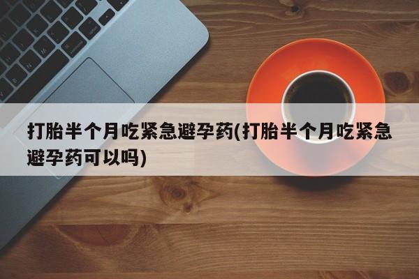 米非司酮片在线下单药店打胎半个月吃紧急避孕药(打胎半个月吃紧急避孕药可以吗)