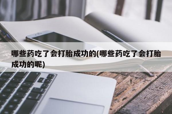 米非司酮片在线下单药店哪些药吃了会打胎成功的(哪些药吃了会打胎成功的呢)