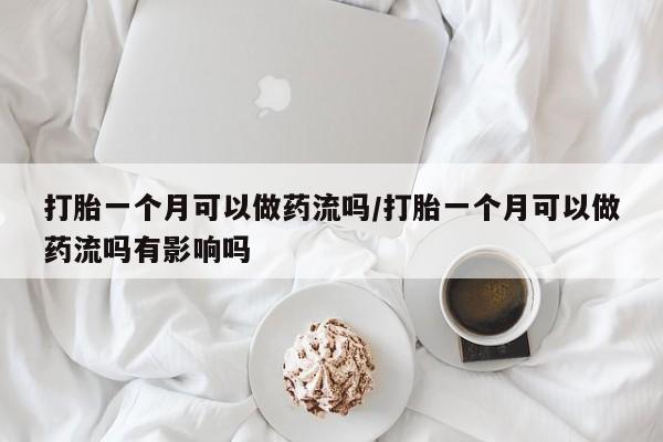 米非司酮片在线下单药店打胎一个月可以做药流吗/打胎一个月可以做药流吗有影响吗