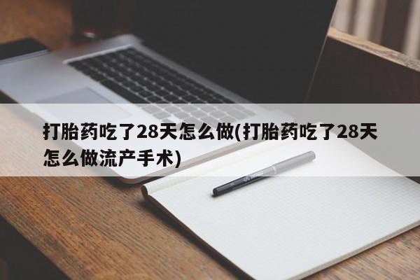 米非司酮片在线下单药店打胎药吃了28天怎么做(打胎药吃了28天怎么做流产手术)