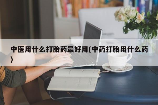 米非司酮片在线下单药店中医用什么打胎药最好用(中药打胎用什么药)
