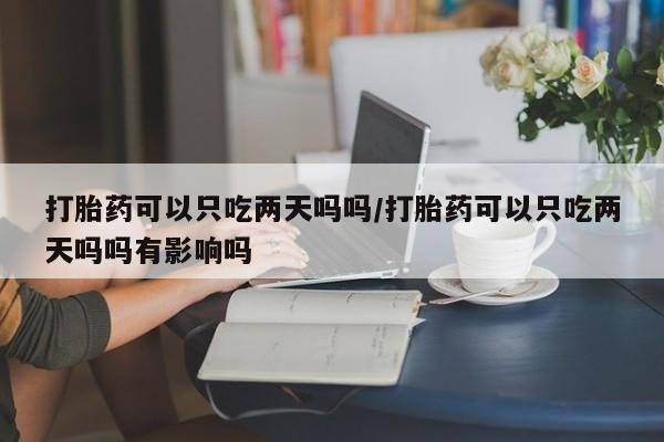 米非司酮片在线下单药店打胎药可以只吃两天吗吗/打胎药可以只吃两天吗吗有影响吗