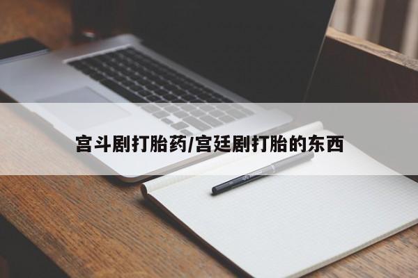 米非司酮片在线下单药店宫斗剧打胎药/宫廷剧打胎的东西
